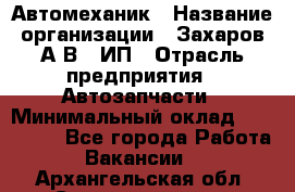 Автомеханик › Название организации ­ Захаров А.В., ИП › Отрасль предприятия ­ Автозапчасти › Минимальный оклад ­ 120 000 - Все города Работа » Вакансии   . Архангельская обл.,Северодвинск г.